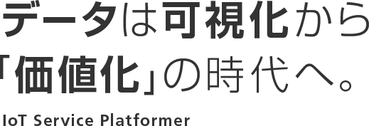 データは可視化から「価値化」の時代へ。 IoT Service Platformer