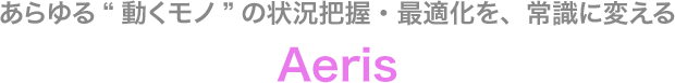 あらゆる“動くモノ”の状況把握・最適化を、常識に変える Aeris
