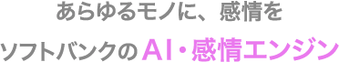 あらゆるモノに、感情を　ソフトバンクのAI・感情エンジン