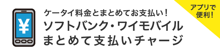 ケータイ料金とまとめてお支払い！ アプリで便利！ ソフトバンク・ワイモバイルまとめて支払いチャージ