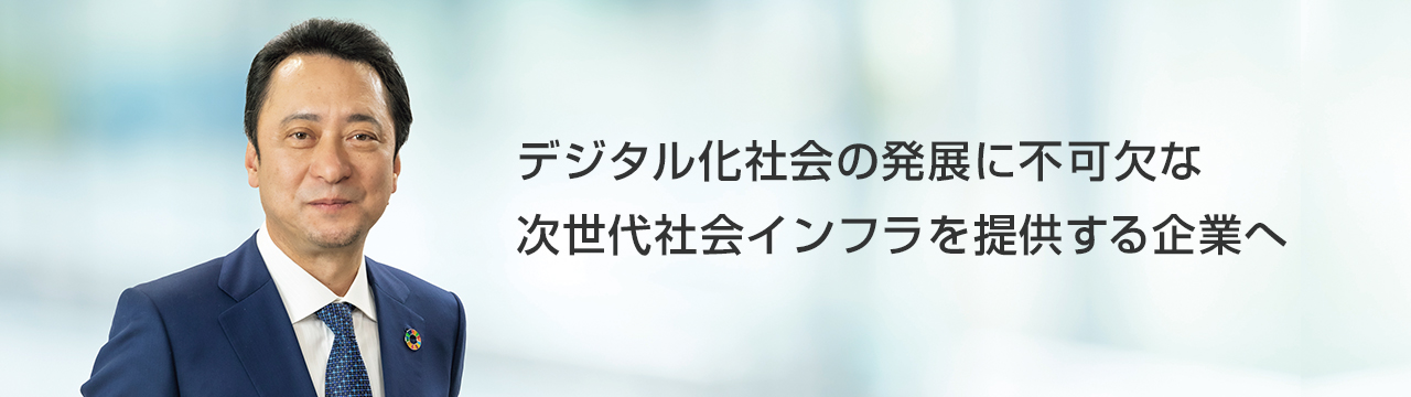 デジタル化社会の発展に不可欠な次世代社会インフラを提供する企業へ
