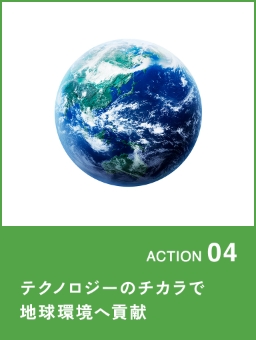 ACTION04 テクノロジーのチカラで地球環境へ貢献