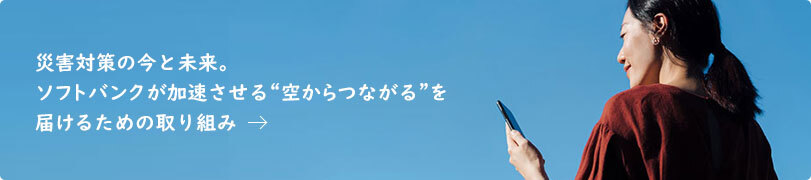 災害対策の今と未来。ソフトバンクが加速させる“空からつながる”を届けるための取り組み