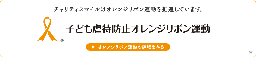チャリティスマイルはオレンジリボン運動を推進しています。子ども虐待防止オレンジリボン運動 オレンジリボン運動の詳細をみる