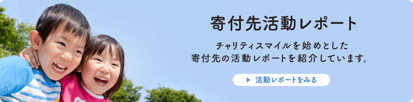 寄付先活動レポート チャリティスマイルを始めとした寄付先の活動レポートを紹介しています。活動レポートをみる