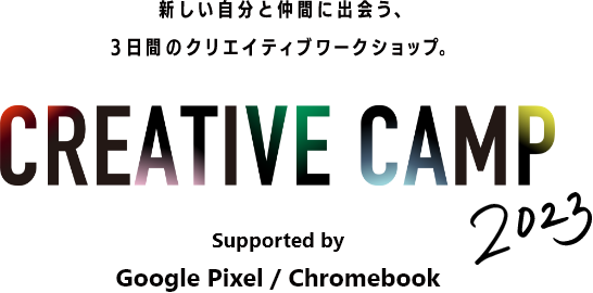 新しい自分と仲間に出会う、3日間のクリエイティブワークショップ。 CREATIVE CAMP 2023 Supported by Google Pixel / Chromebook