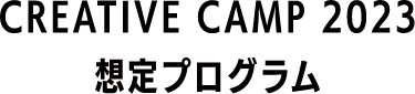 CREATIVE CAMP 2023 想定プログラム