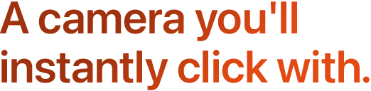 A camera you'll instantly click with.