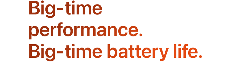 Big-time performance. Big-time battery life.