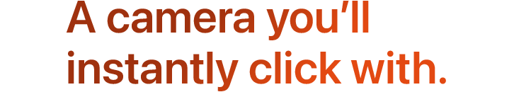 A camera you'll instantly click with.