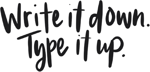 Write it down. Type it up.