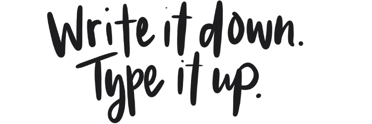 Write it down. Type it up.