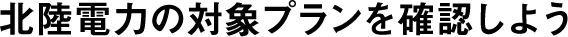 北陸電力の対象プランを確認しよう