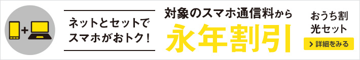 ネットとセットでスマホがおトク！対象のスマホ通信料から永年割引 おうち割 光セット 詳細をみる