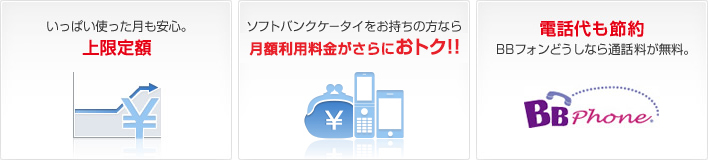 いっぱい使った月も安心。上限定額 ソフトバンクケータイをお持ちの方なら月額利用料金がさらにおトク!! 電話代も節約 BBフォンどうしなら通話料が無料。