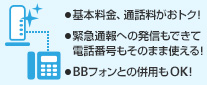 ・基本料金、通話料がおトク！・緊急通話への発信もできて電話番号もそのまま使える！・BBフォンとの併用もOK！