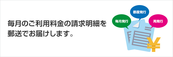 毎月のご利用料金の請求明細を郵送でお届けします。 毎月発行 都度発行 再発行
