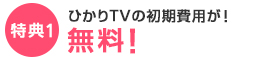 特典1 ひかりTVの初期費用が！無料！