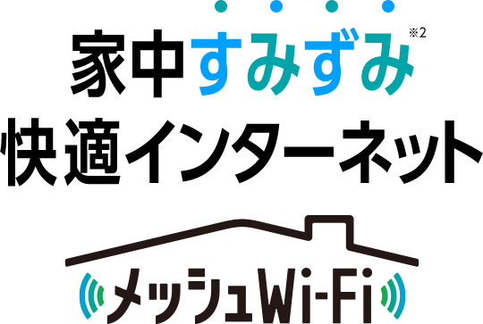 家中すみずみ※2 快適インターネット メッシュWi-Fi