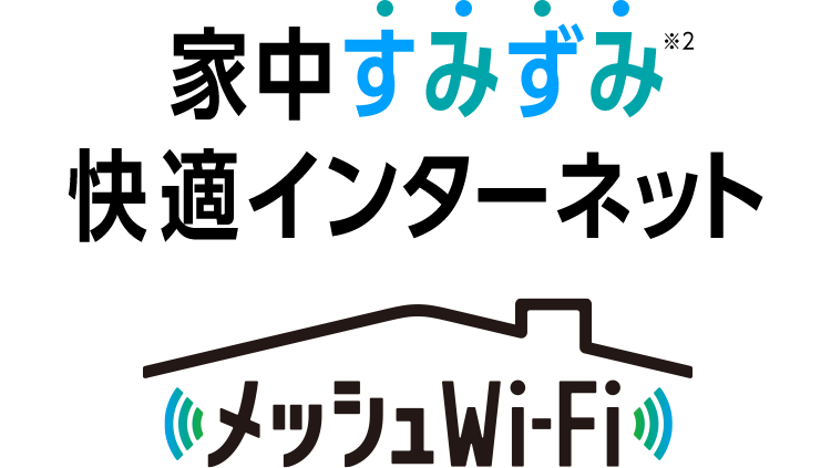 家中すみずみ※2 快適インターネット メッシュWi-Fi