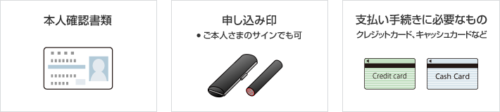 本人確認書類 申し込み印 ●ご本人さまのサインでも可 支払い手続きに必要なもの クレジットカード、キャッシュカードなど