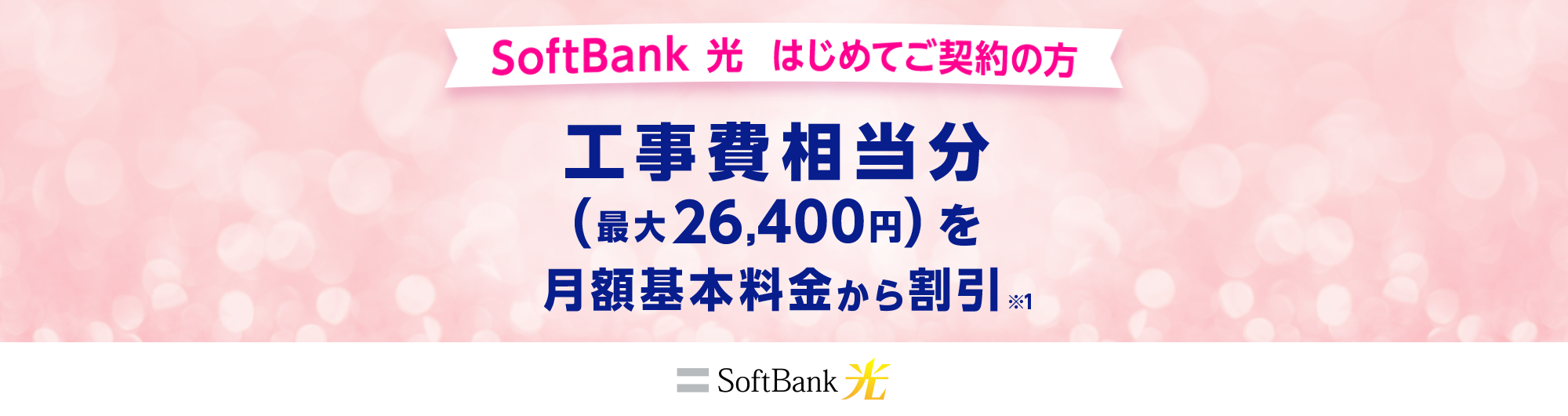 SoftBank 光 はじめてご契約の方 工事費相当分（最大26,400円）を月額基本料金から割引※1 SoftBank 光