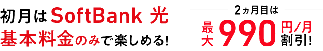 初月はSoftBank 光 基本料金のみで楽しめる! 2ヵ月目は最大990円/月割引!