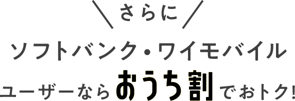 さらに ソフトバンク・ワイモバイルユーザーならおうち割でおトク！