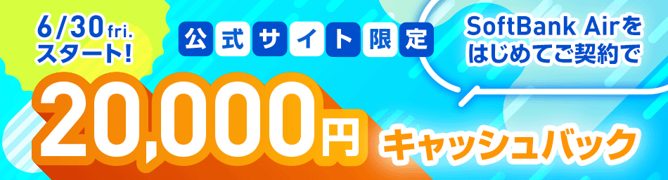 6/30fri.スタート 公式サイト限定 SoftBank Airをはじめてご契約で 20,000円キャッシュバック