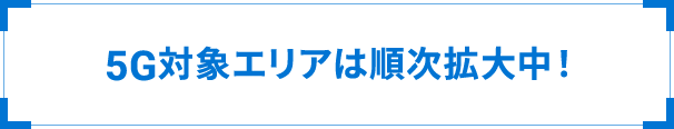 5G対象エリアは順次拡大中！