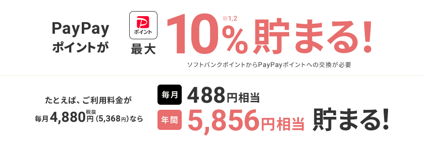 PayPayポイントが最大10%※1,2貯まる！ ソフトバンクポイントからPayPayポイントへの交換が必要 たとえば、ご利用料金が毎月4,880円税抜（5,368円）なら 毎月488円相当 年間5,856円相当貯まる！