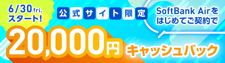 6/30fri.スタート 公式サイト限定 SoftBank Airをはじめてご契約で 20,000円キャッシュバック