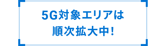 5G対象エリアは順次拡大中！