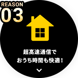 REASON03 超高速通信でおうち時間も快適！