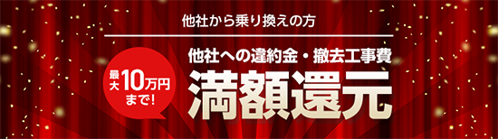 他社から乗り換えの方 他社への違約金・撤去工事費、最大10万円まで満額還元