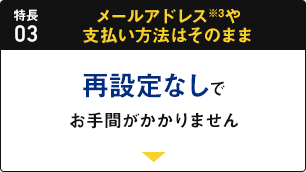 特長03 メールアドレス※3や支払い方法はそのまま