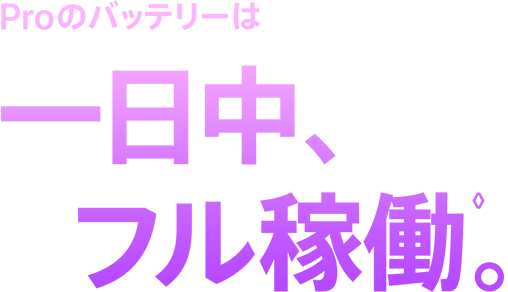 Proのバッテリーは一日中、フル稼働◊。