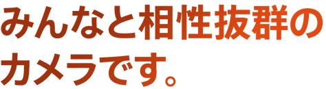 みんなと相性抜群のカメラです。