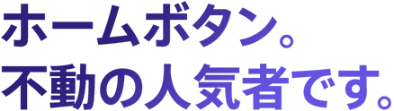 ホームボタン。不動の人気者です。