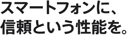 スマートフォンに、信頼という性能を。