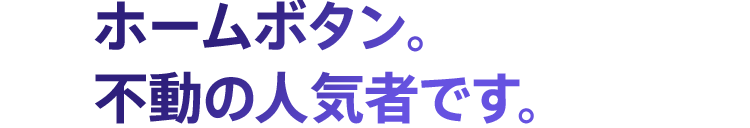ホームボタン。不動の人気者です。