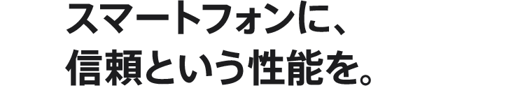 スマートフォンに、信頼という性能を。