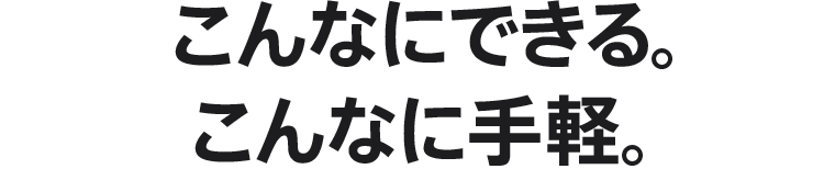 こんなにできる。こんなに手軽。