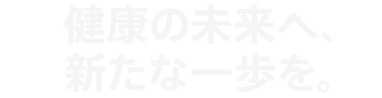 健康の未来へ、新たな一歩を。