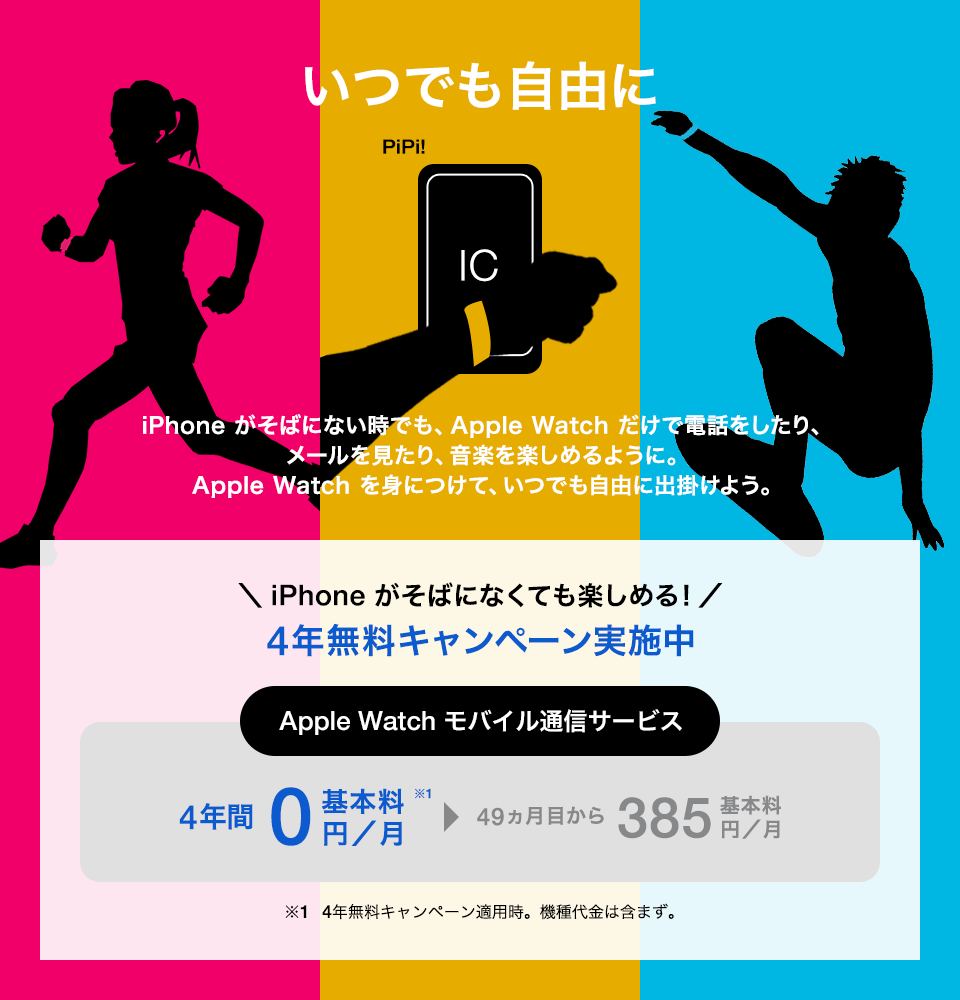 いつでも自由に iPhone がそばにない時でも、Apple Watch だけで電話をしたり、メールを見たり、音楽を楽しめるように。Apple Watch を身につけて、いつでも自由に出掛けよう。＼iPhone がなくても楽しめる!／4年無料キャンペーン実施中 Apple Watch モバイル通信サービス 4年間基本料0円／月※1▶49か月目から基本料385円／月 ※1 4年無料キャンペーン適用時。機種代金は含まず。