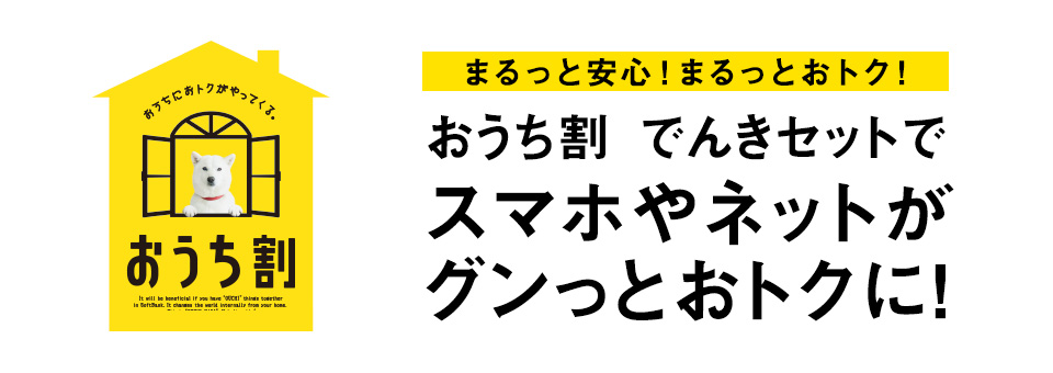 まるっと安心!まるっとおトク!おうち割 でんきセットで スマホやネットが グンっとおトクに!