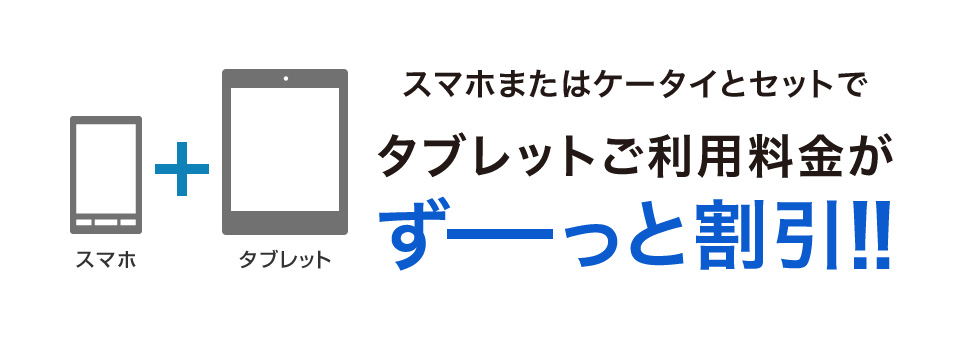 スマホ＋タブレット スマホまたはケータイとセットでタブレットご利用料金がずーっと割引！！