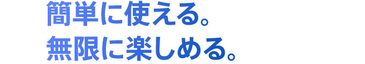 簡単に使える。無限に楽しめる。