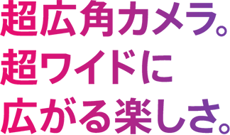 超広角カメラ。超ワイドに広がる楽しさ。
