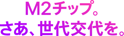 M2チップ。さあ、世代交代を。
